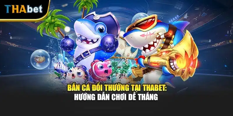 Bắn Cá Đổi Thưởng Tại Thabet: Hướng Dẫn Chơi Dễ Thắng