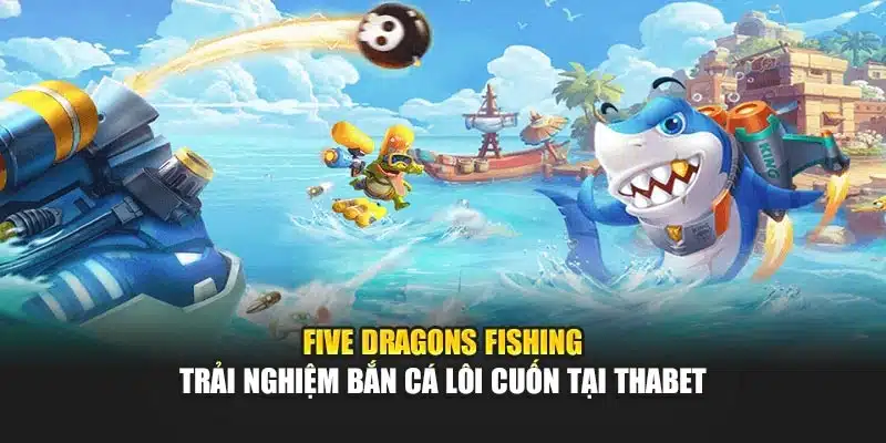 Five Dragons Fishing – Trải Nghiệm Bắn Cá Lôi Cuốn Tại Thabet