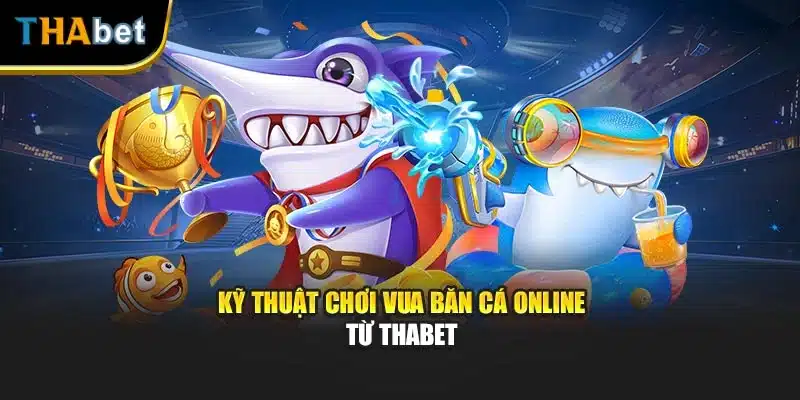 Kỹ thuật chơi vua băn cá online từ Thabet