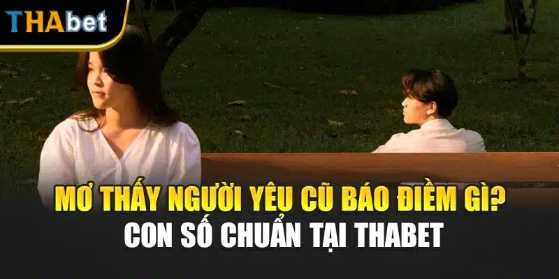 Mơ Thấy Người Yêu Cũ Báo Điềm Gì? Con Số Chuẩn Tại Thabet